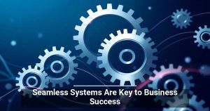 Seamless Systems Are Key to Business Success